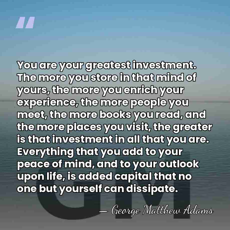 You are your greatest investment. The more you store in that mind&hellip; - George Matthew Adams