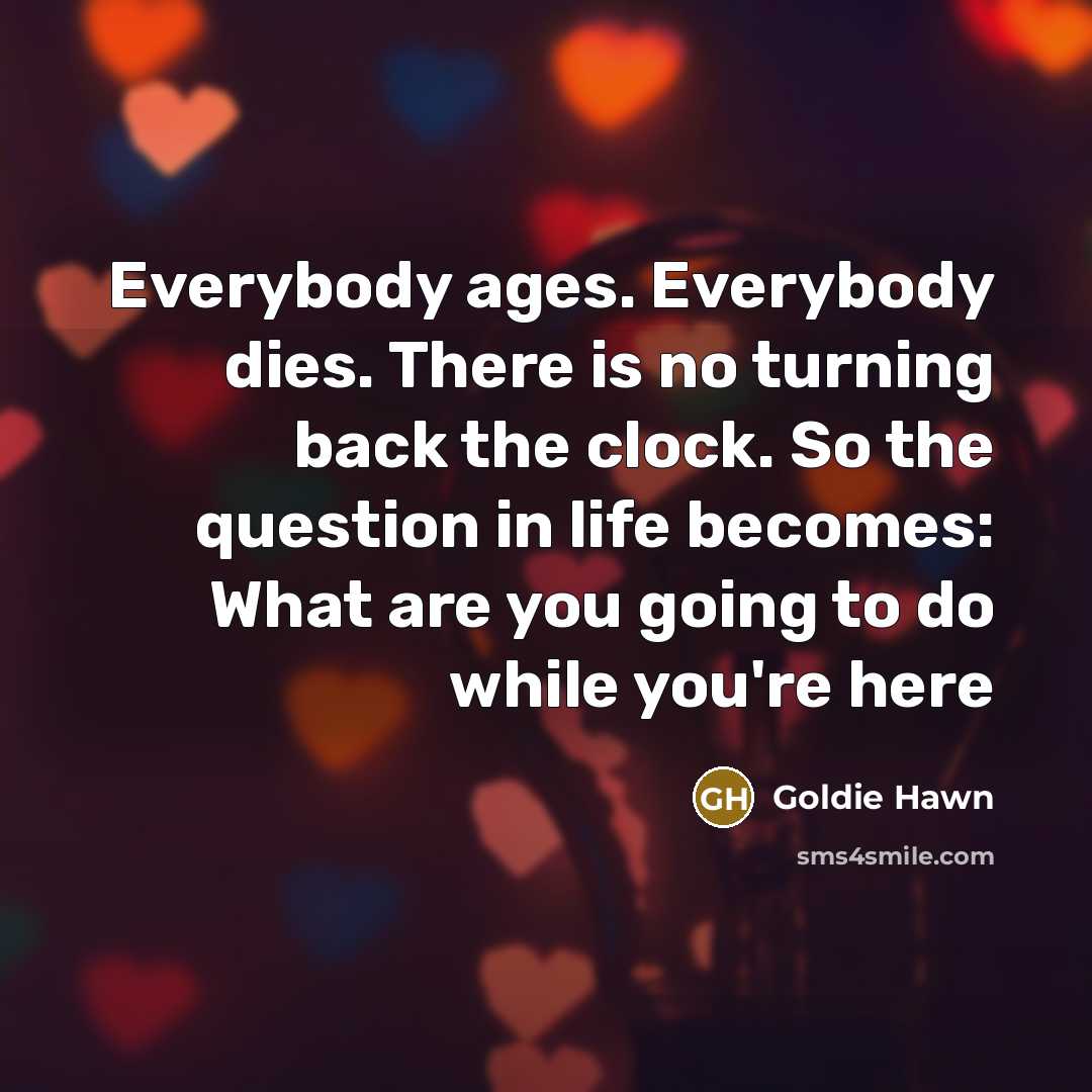 “Everybody ages. Everybody dies. There is no turning back the…” quote by Goldie Hawn