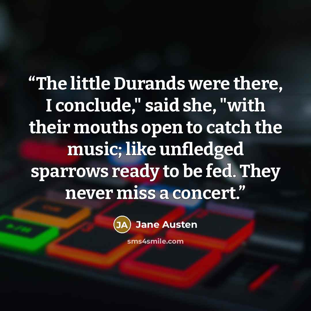 “The little Durands were there, I conclude," said she, "with their mouths open to catch the music; like unfledged sparrows ready to be fed. They never miss a concert.” quote by Jane Austen