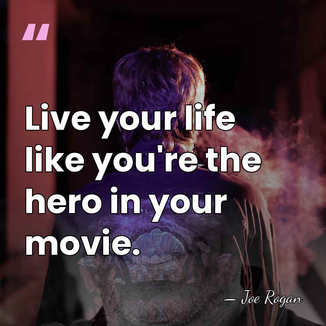 Live your life like you're the hero in your movie. - Joe Rogan