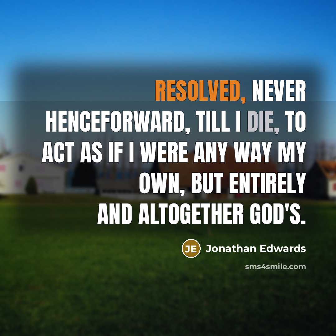 “Resolved, never henceforward, till I die, to act as if I were any way my own, but entirely and altogether God's.” quote by Jonathan Edwards