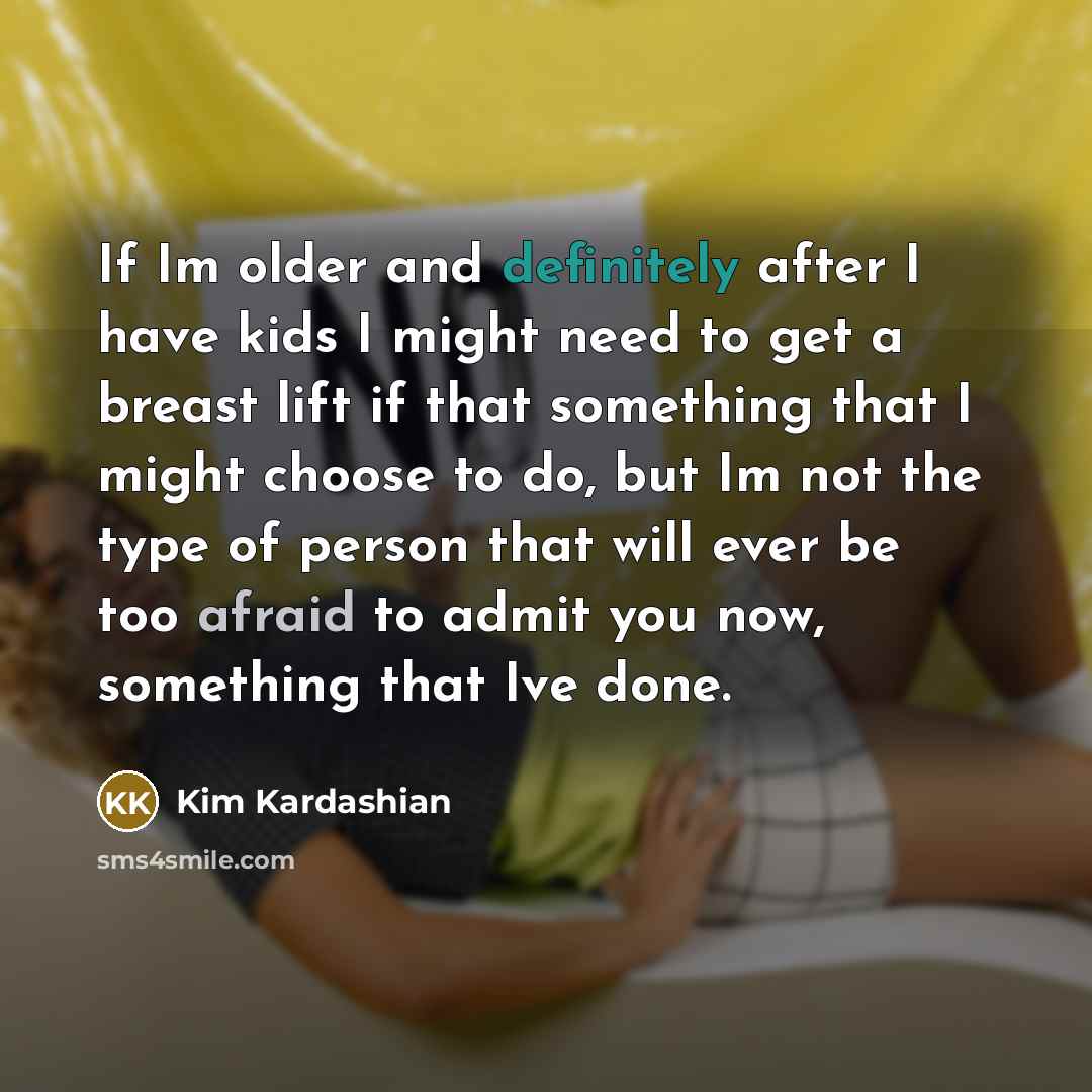 “If Im older and definitely after I have kids I might need to get a breast lift if that something that I might choose to do, but Im not the type of person that will ever be too afraid to admit you now, something that Ive done.” quote by Kim Kardashian