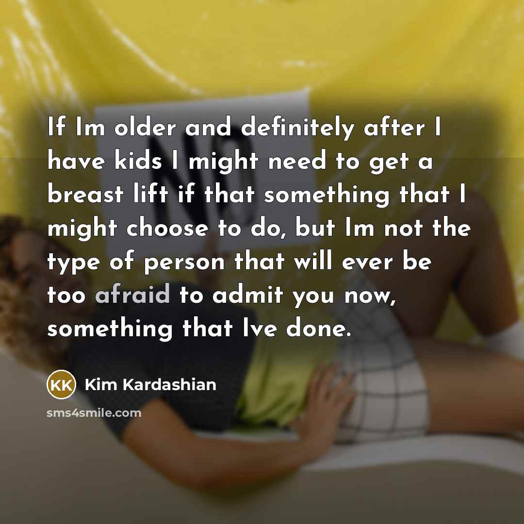 “If Im older and definitely after I have kids I might need to get a breast lift if that something that I might choose to do, but Im not the type of person that will ever be too afraid to admit you now, something that Ive done.” quote by Kim Kardashian