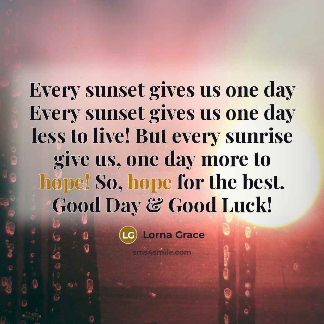 “Every sunset gives us one day Every sunset gives us one day less to live! But every sunrise give us, one day more to hope! So, hope for the best. Good Day & Good Luck!” quote by Lorna Grace