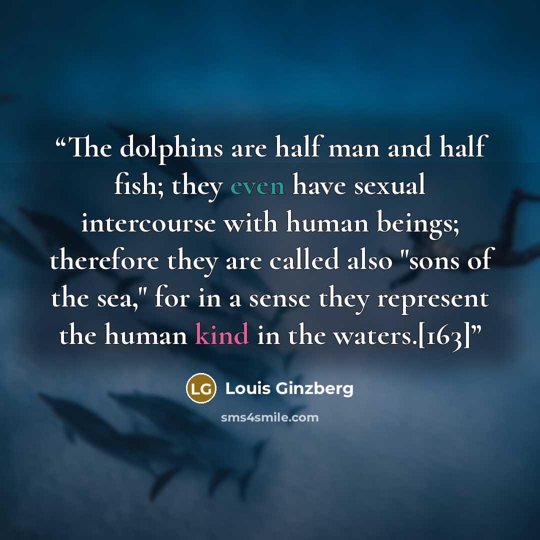 “The dolphins are half man and half fish; they even have sexual intercourse with human beings; therefore they are called also "sons of the sea," for in a sense they represent the human kind in the waters.[163]” quote by Louis Ginzberg