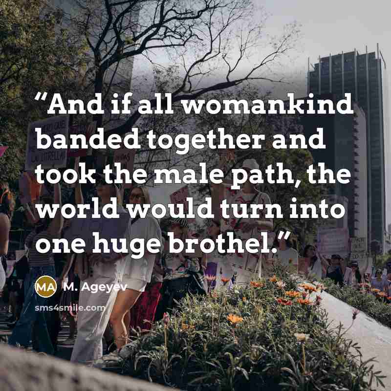 “And if all womankind banded together and took the male path, the world would turn into one huge brothel.” quote by M. Ageyev
