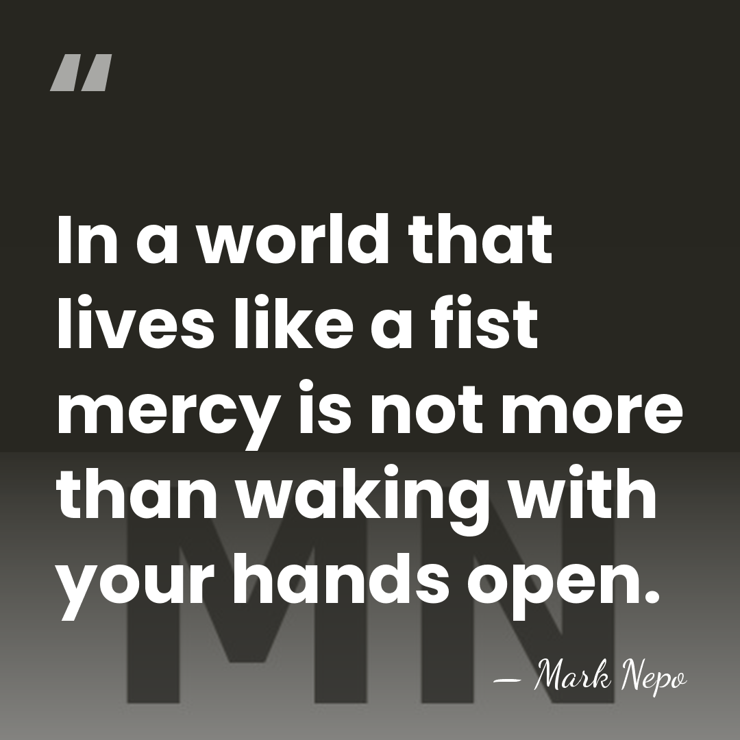 In a world that lives like a fist mercy is not more&hellip; - Mark Nepo