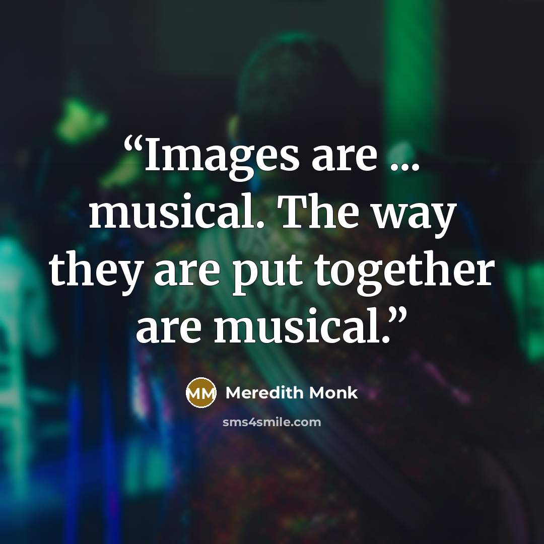 “Images are ... musical. The way they are put together are musical.” quote by Meredith Monk