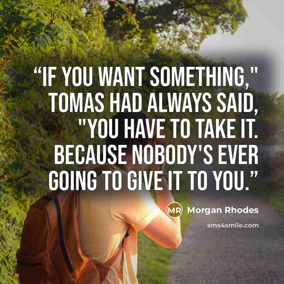 “If you want something," Tomas had always said, "you have to take it. Because nobody's ever going to give it to you.” quote by Morgan Rhodes