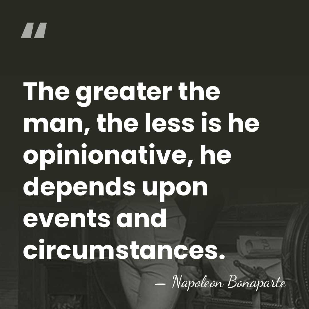 The greater the man, the less is he opinionative, he depends upon&hellip; - Napoleon Bonaparte