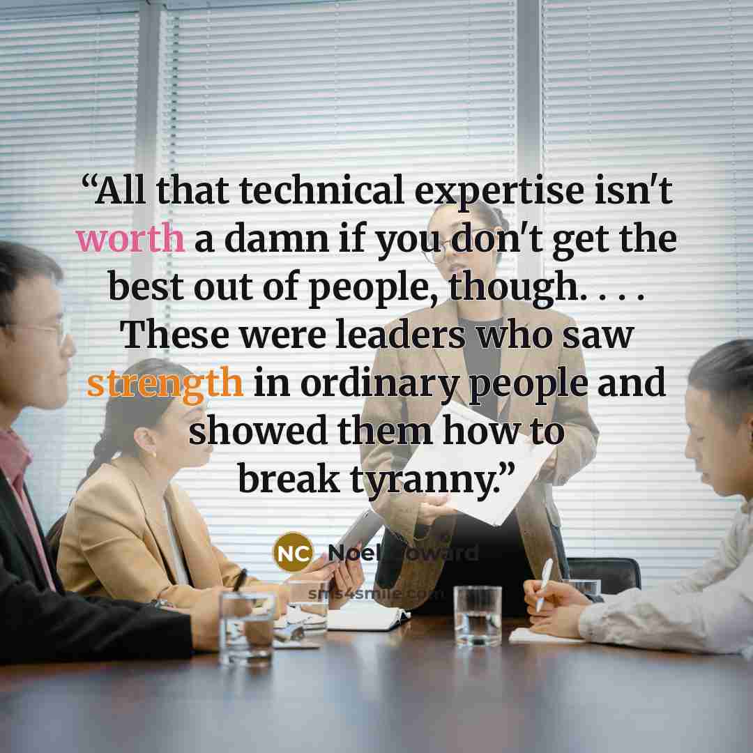 “All that technical expertise isn't worth a damn if you don't get the best out of people, though. . . . These were leaders who saw strength in ordinary people and showed them how to break tyranny.” quote by Noel Coward
