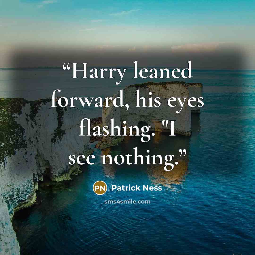 “Harry leaned forward, his eyes flashing. "I see nothing.” quote by Patrick Ness
