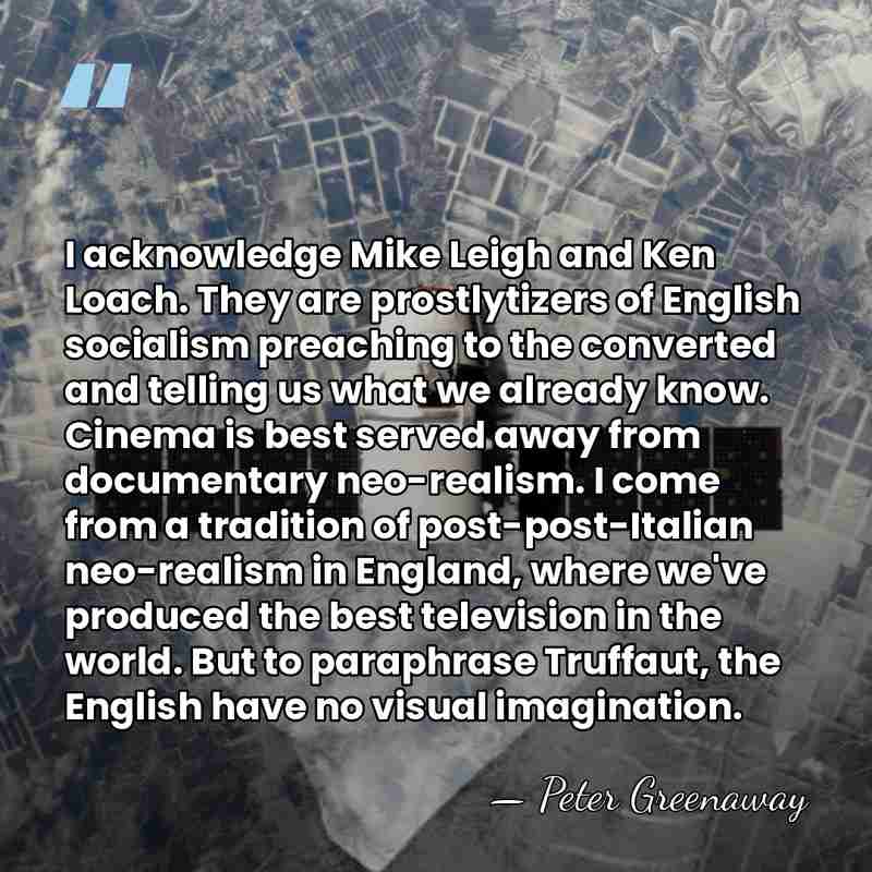 I acknowledge Mike Leigh and Ken Loach. They are prostlytizers of English&hellip; - Peter Greenaway