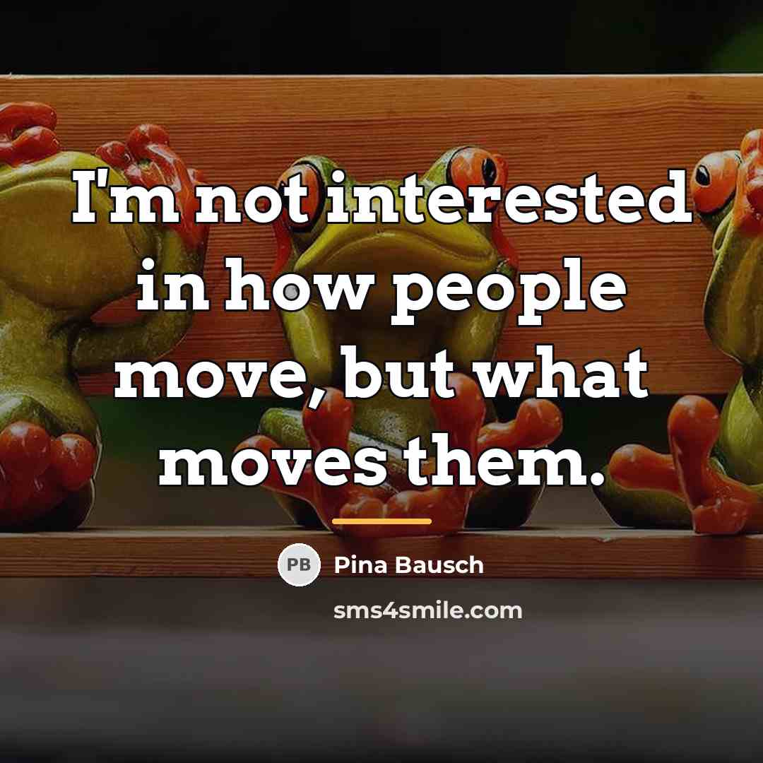 “I'm not interested in how people move, but what moves…” quote by Pina Bausch