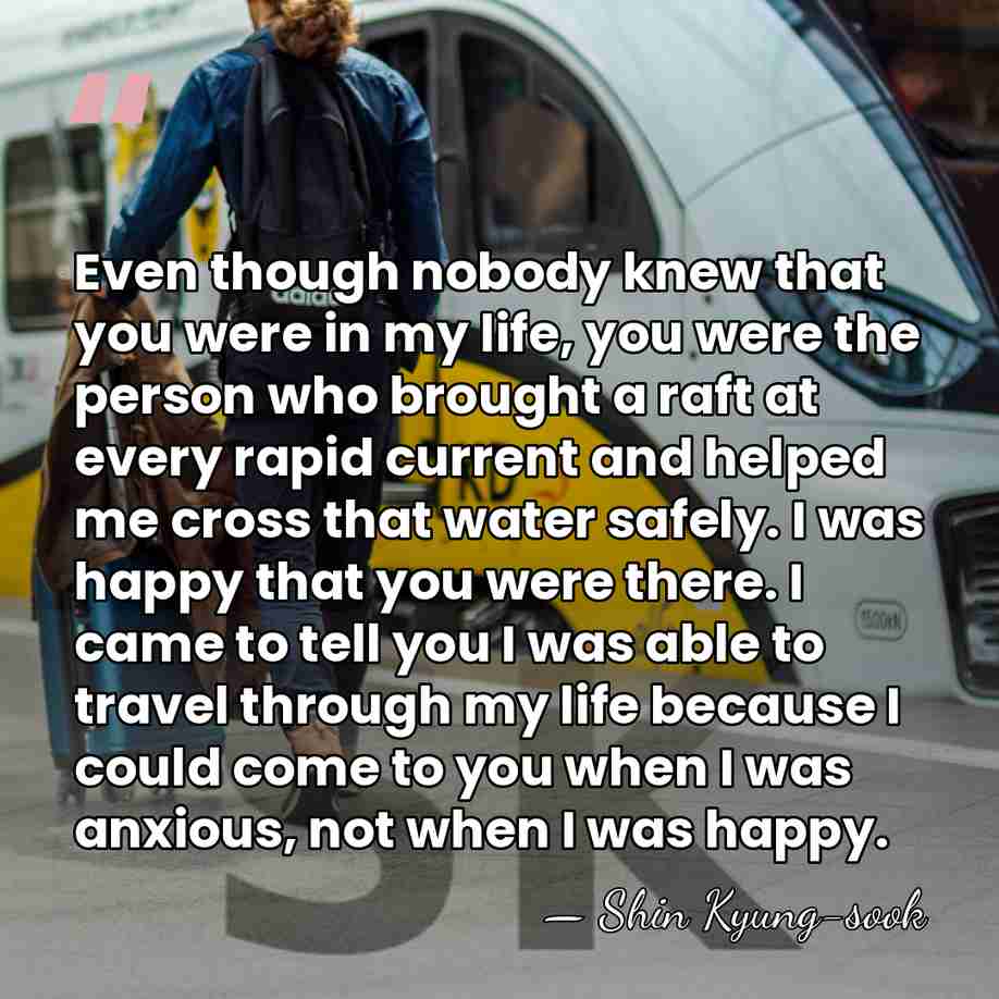 Even though nobody knew that you were in my life, you were&hellip; - Shin Kyung-sook