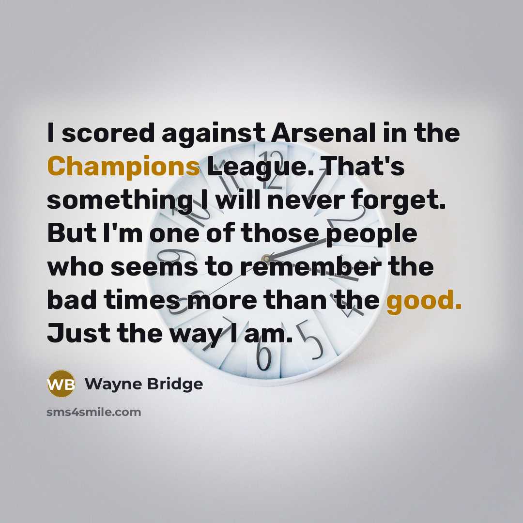 “I scored against Arsenal in the Champions League. That's something I will never forget. But I'm one of those people who seems to remember the bad times more than the good. Just the way I am.” quote by Wayne Bridge