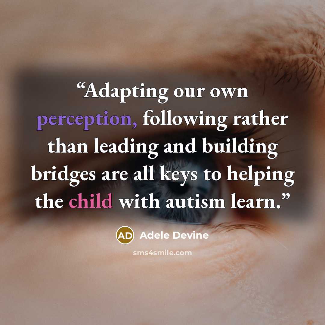 “Adapting our own perception, following rather than leading and building bridges are all keys to helping the child with autism learn.” quote by Adele Devine