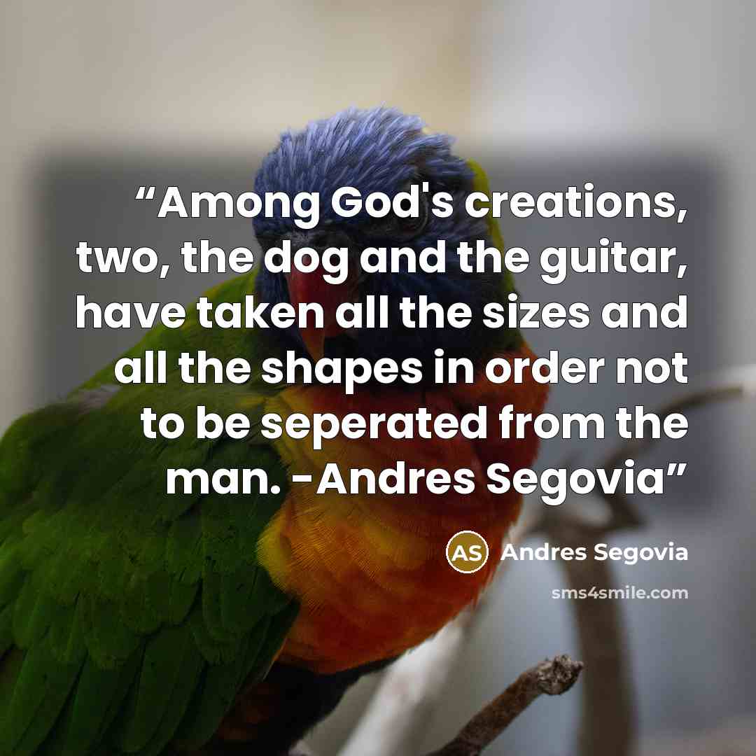 “Among God's creations, two, the dog and the guitar, have taken all the sizes and all the shapes in order not to be seperated from the man. -Andres Segovia” quote by Andres Segovia