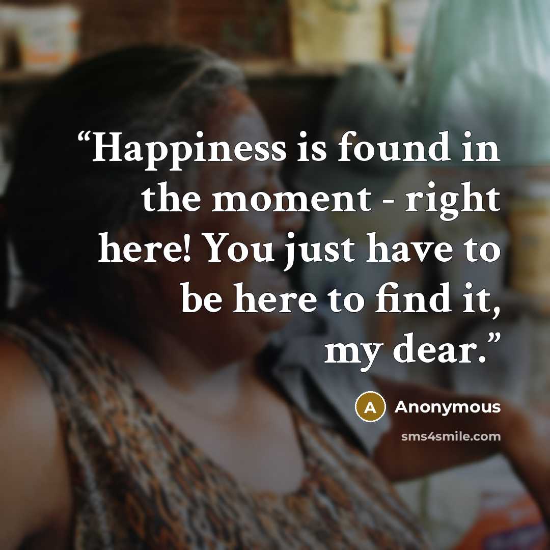 “Happiness is found in the moment - right here! You just have to be here to find it, my dear.” quote by Anonymous