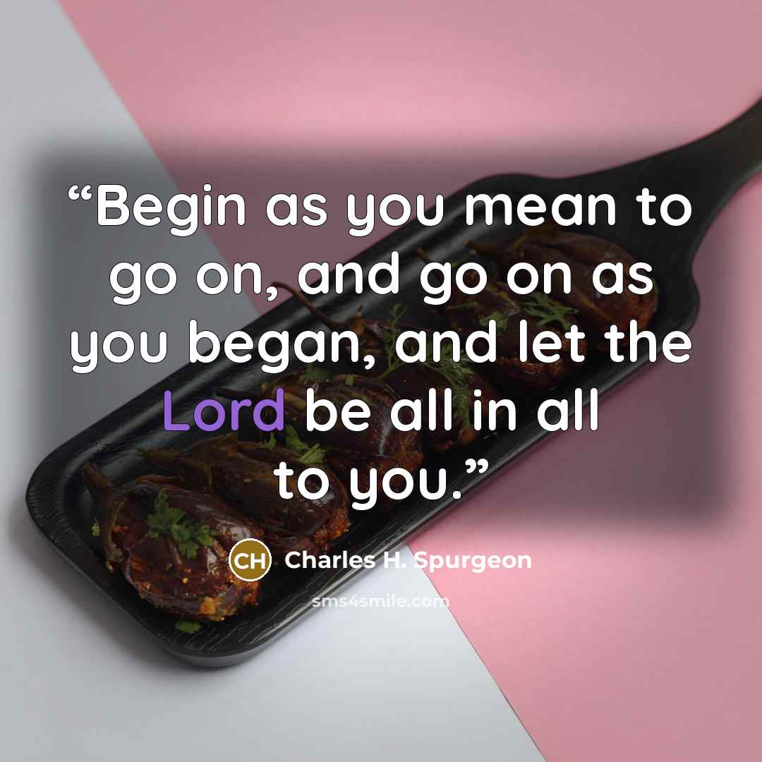 “Begin as you mean to go on, and go on as you began, and let the Lord be all in all to you.” quote by Charles H. Spurgeon