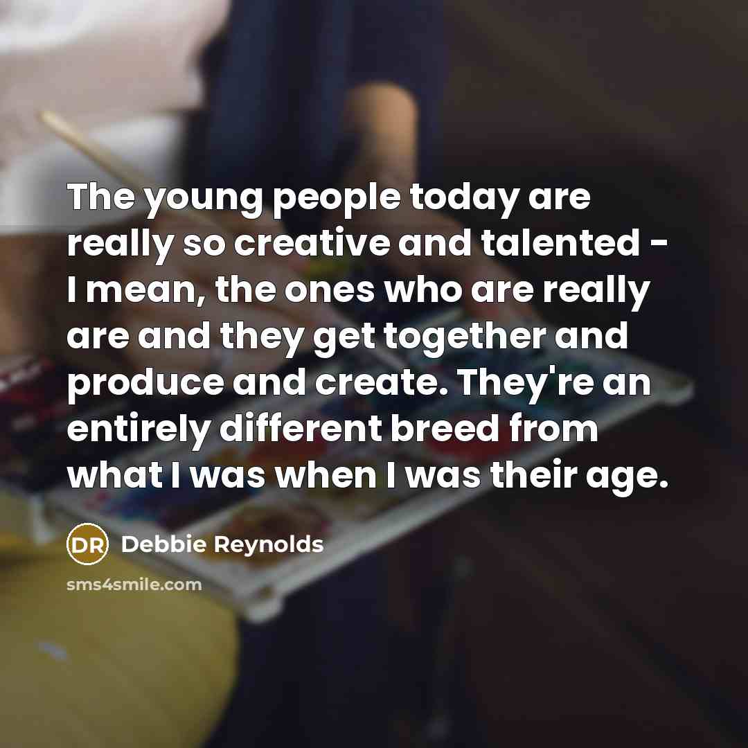 “The young people today are really so creative and talented…” quote by Debbie Reynolds