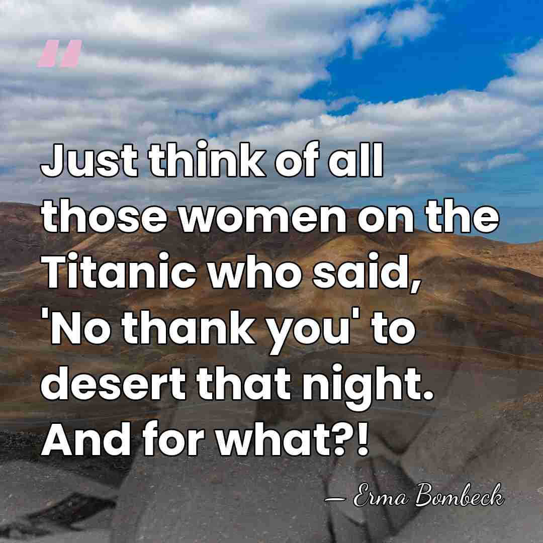 Just think of all those women on the Titanic who said, 'No&hellip; - Erma Bombeck