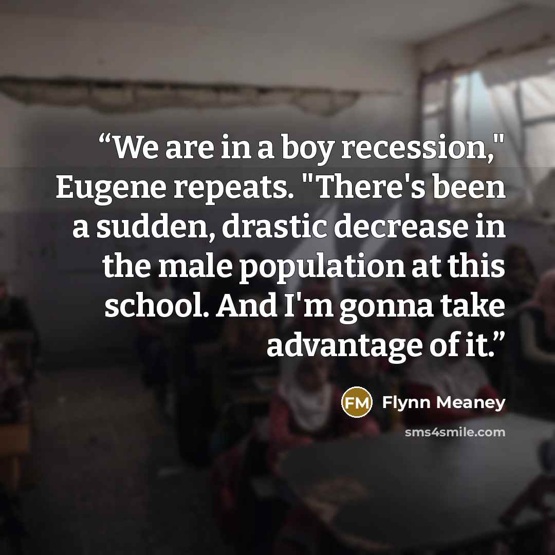 “We are in a boy recession," Eugene repeats. "There's been a sudden, drastic decrease in the male population at this school. And I'm gonna take advantage of it.” quote by Flynn Meaney