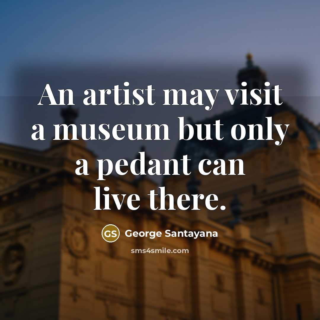 “An artist may visit a museum but only a pedant…” quote by George Santayana