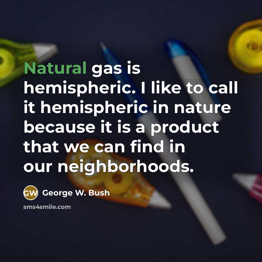 “Natural gas is hemispheric. I like to call it hemispheric…” quote by George W. Bush