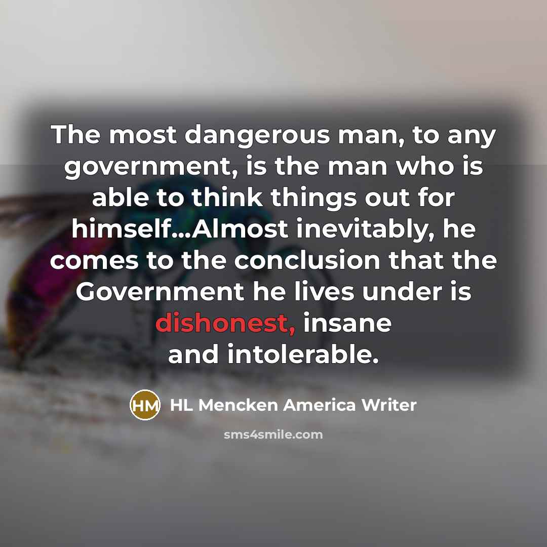 “The most dangerous man, to any government, is the man who is able to think things out for himself...Almost inevitably, he comes to the conclusion that the Government he lives under is dishonest, insane and intolerable.” quote by HL Mencken America Writer