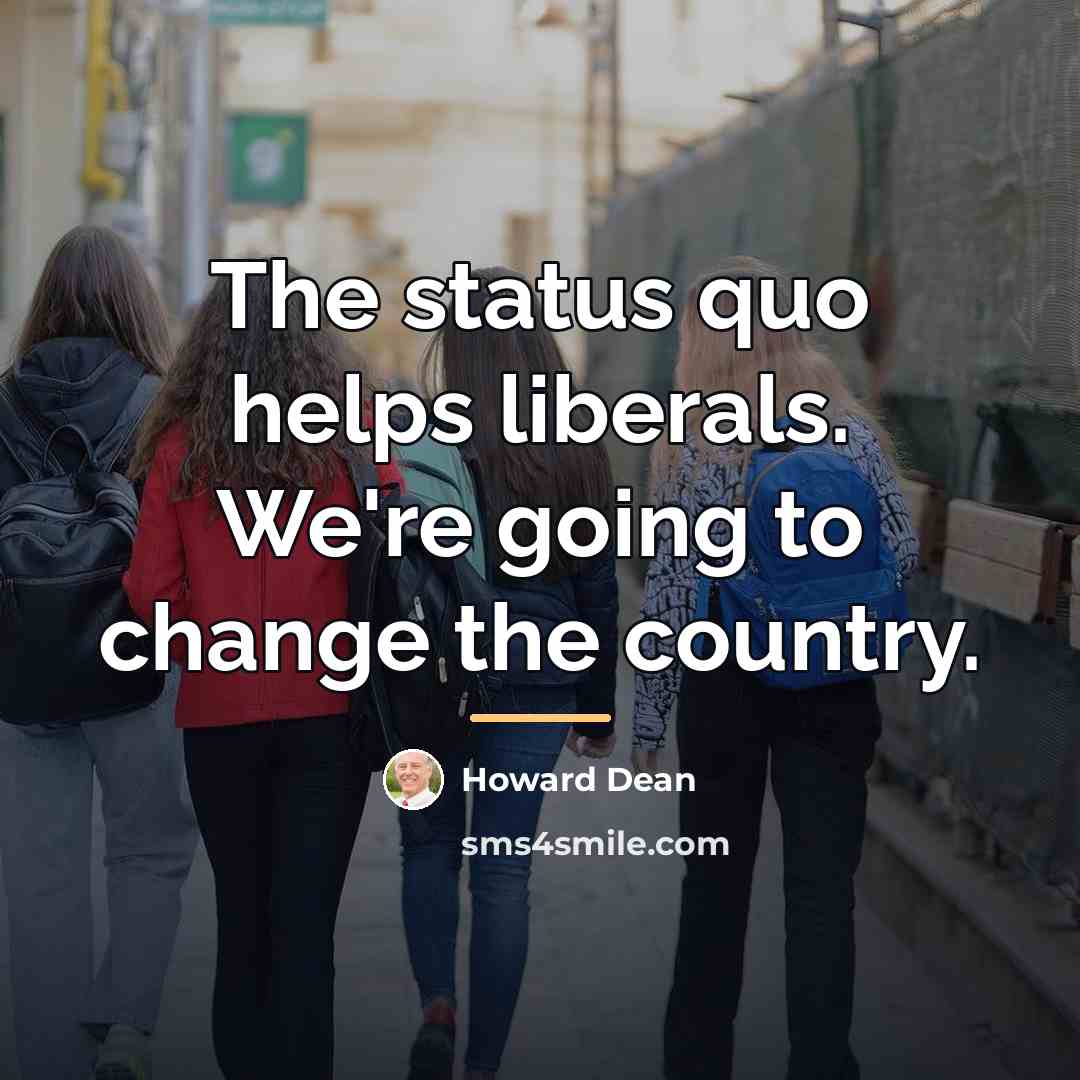 “The status quo helps liberals. We're going to change the…” quote by Howard Dean
