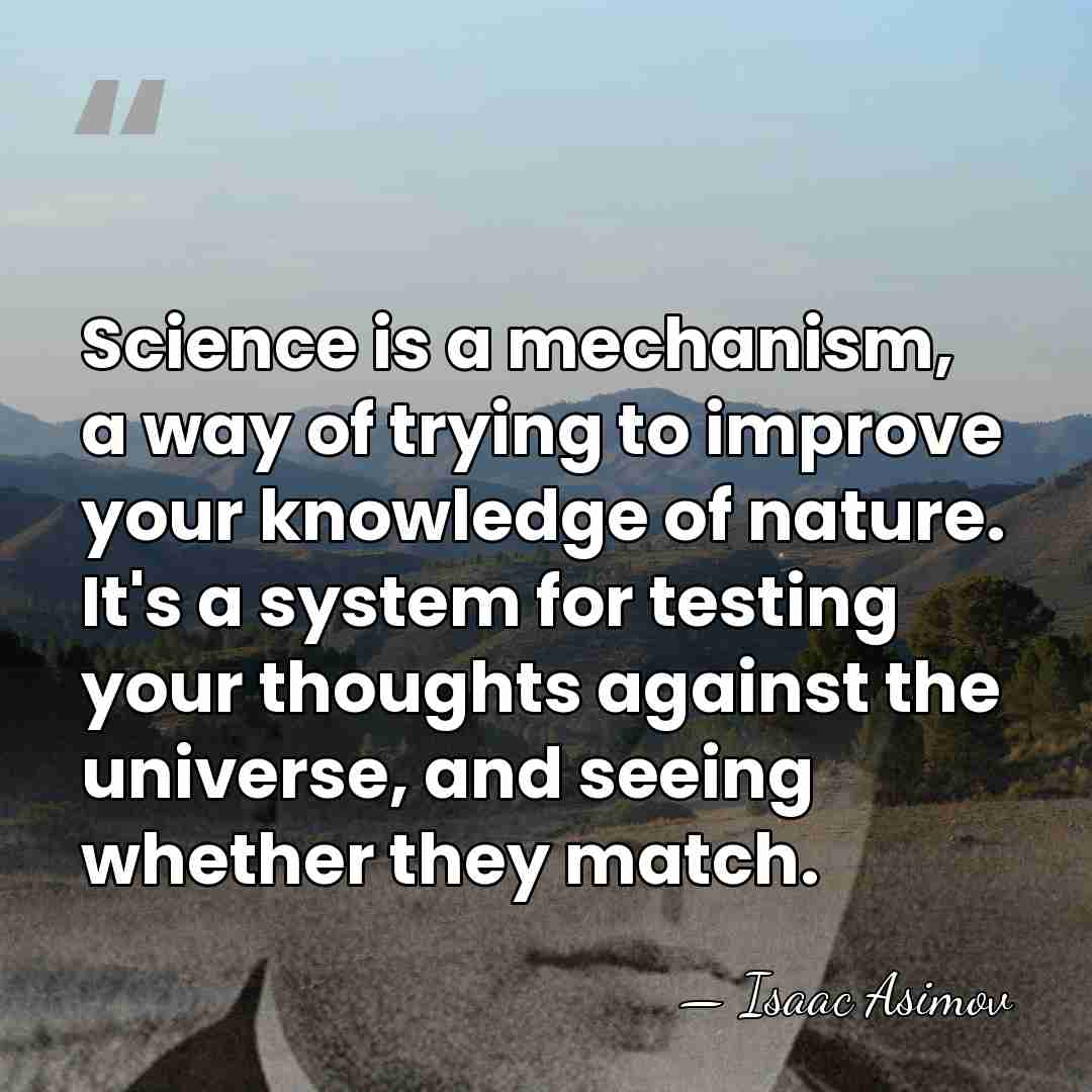 Science is a mechanism, a way of trying to improve your knowledge&hellip; - Isaac Asimov