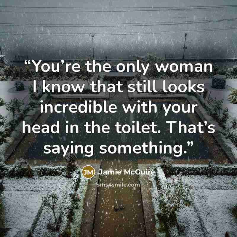 “You’re the only woman I know that still looks incredible with your head in the toilet. That’s saying something.” quote by Jamie McGuire