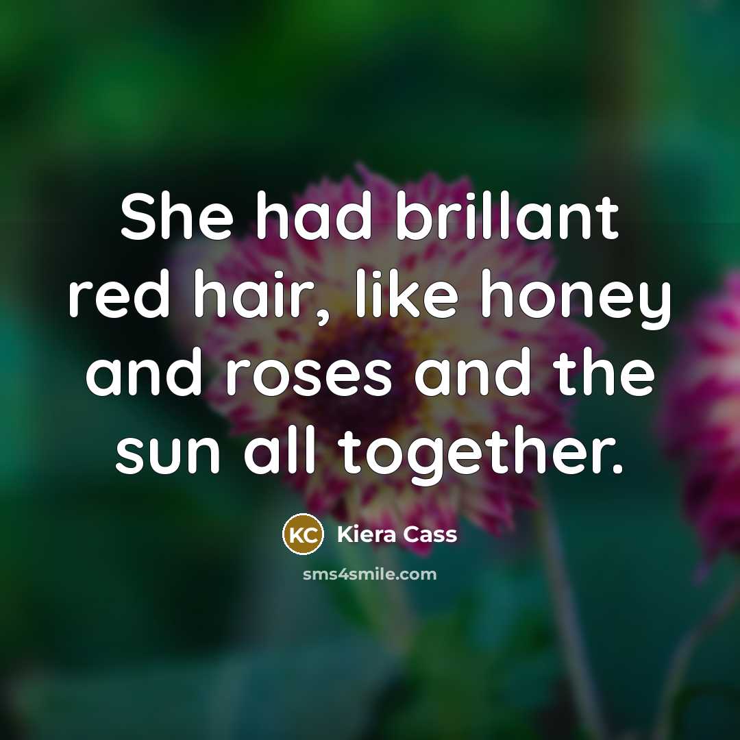 “She had brillant red hair, like honey and roses and…” quote by Kiera Cass