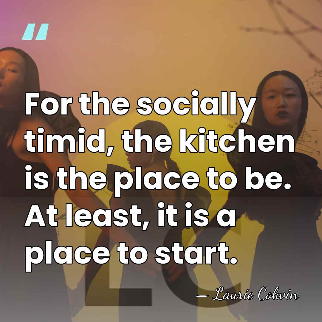 For the socially timid, the kitchen is the place to be. At&hellip; - Laurie Colwin