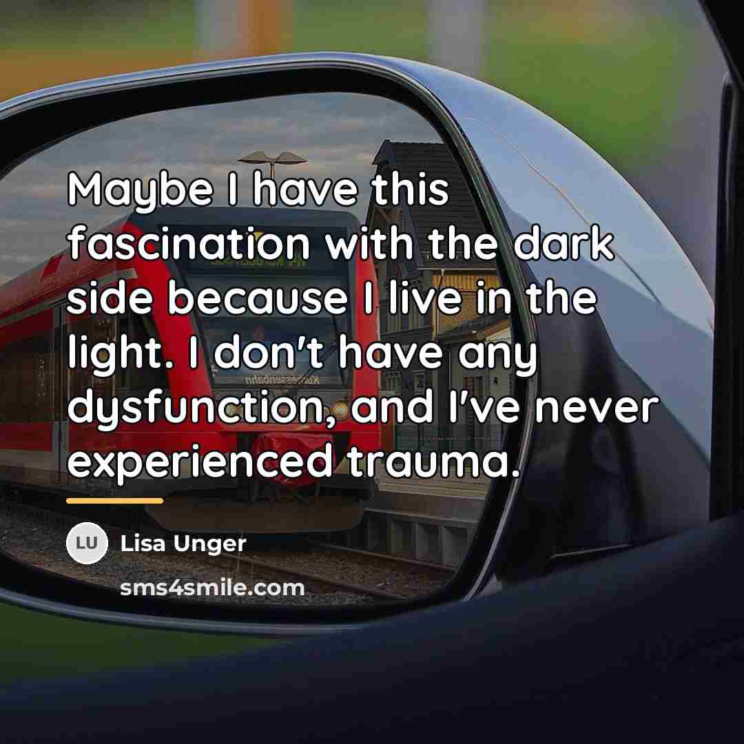“Maybe I have this fascination with the dark side because…” quote by Lisa Unger