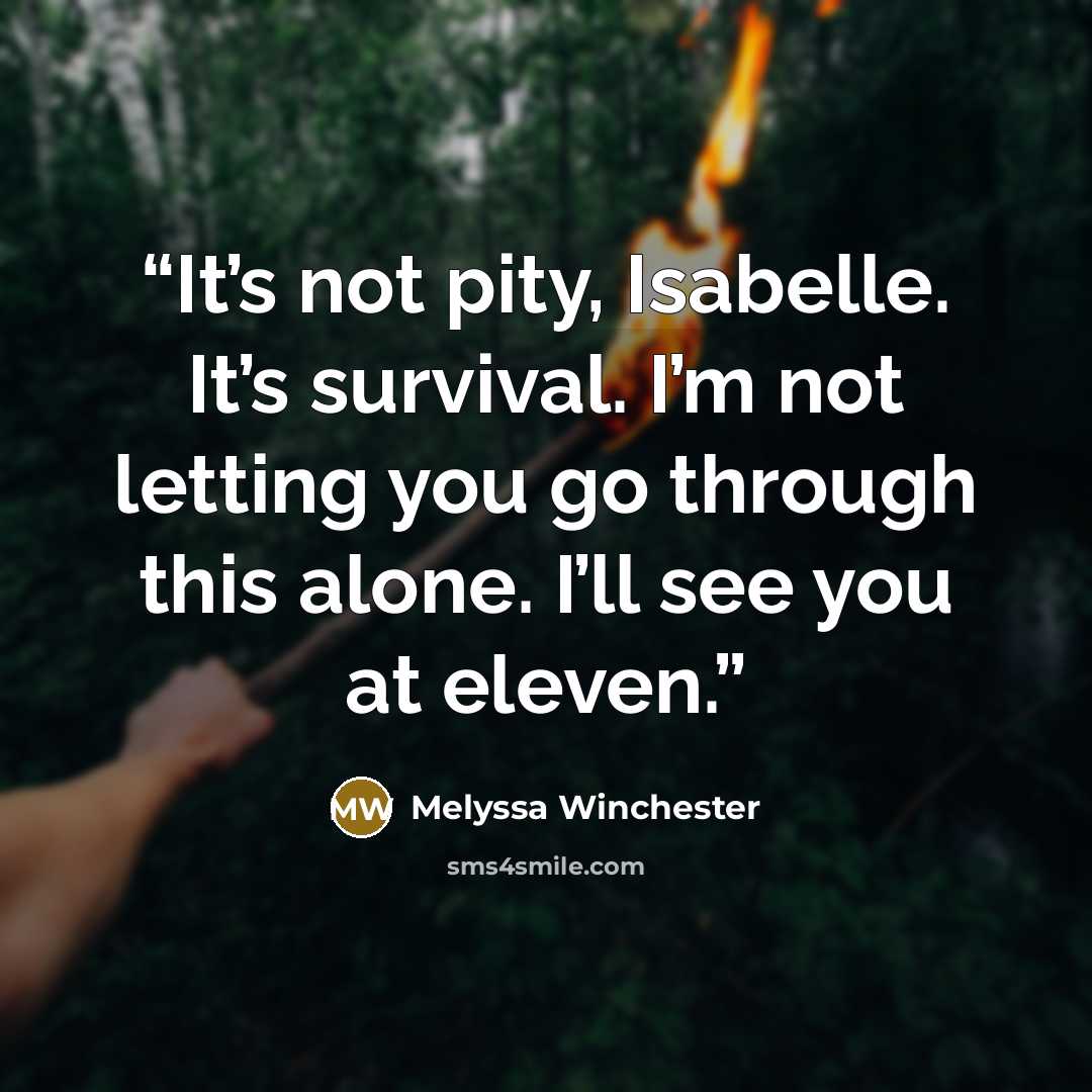 “It’s not pity, Isabelle. It’s survival. I’m not letting you go through this alone. I’ll see you at eleven.” quote by Melyssa Winchester