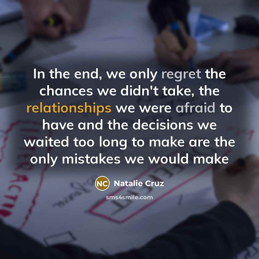 “In the end, we only regret the chances we didn't take, the relationships we were afraid to have and the decisions we waited too long to make are the only mistakes we would make” quote by Natalie Cruz