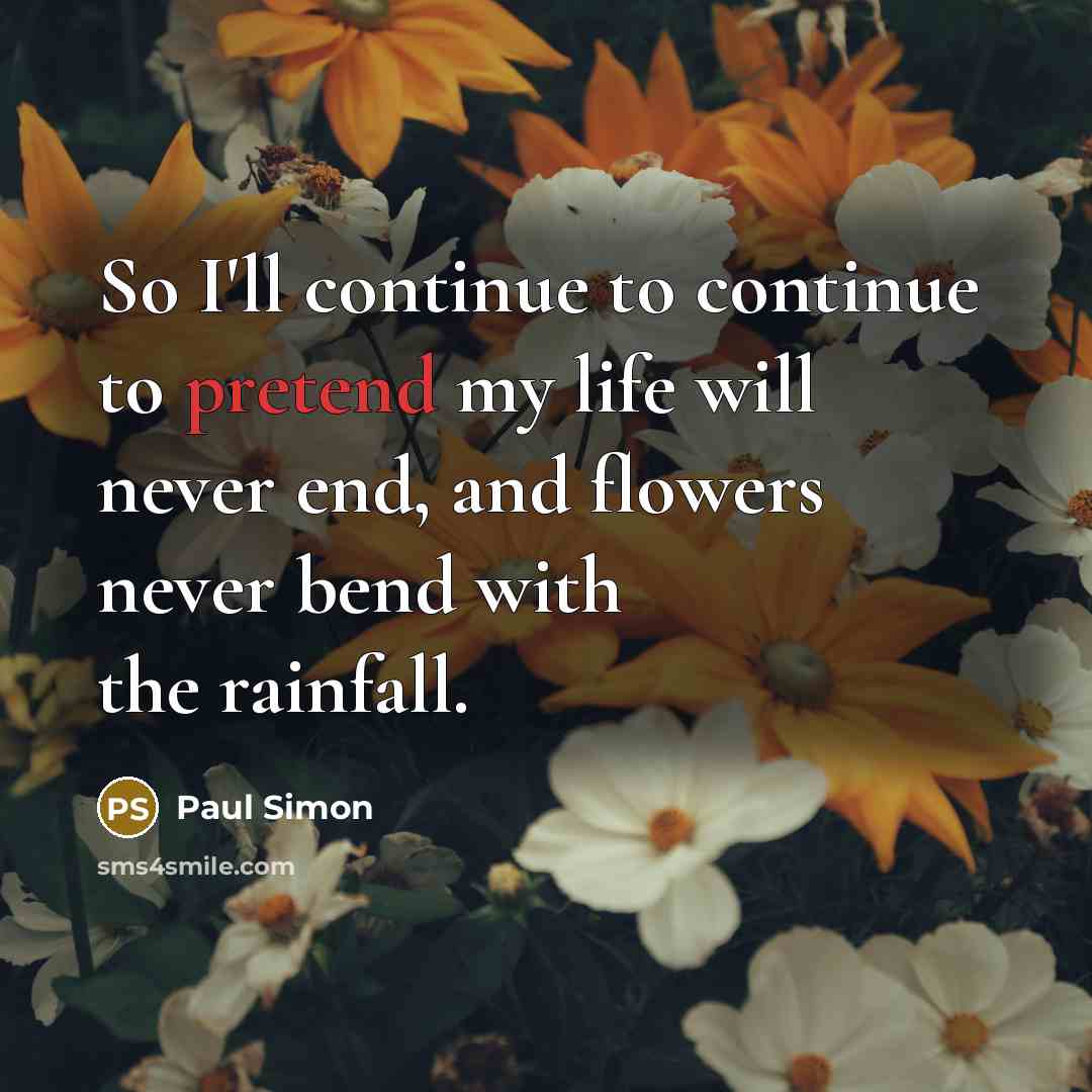 “So I'll continue to continue to pretend my life will never end, and flowers never bend with the rainfall.” quote by Paul Simon