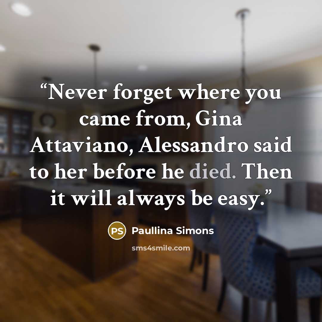 “Never forget where you came from, Gina Attaviano, Alessandro said to her before he died. Then it will always be easy.” quote by Paullina Simons