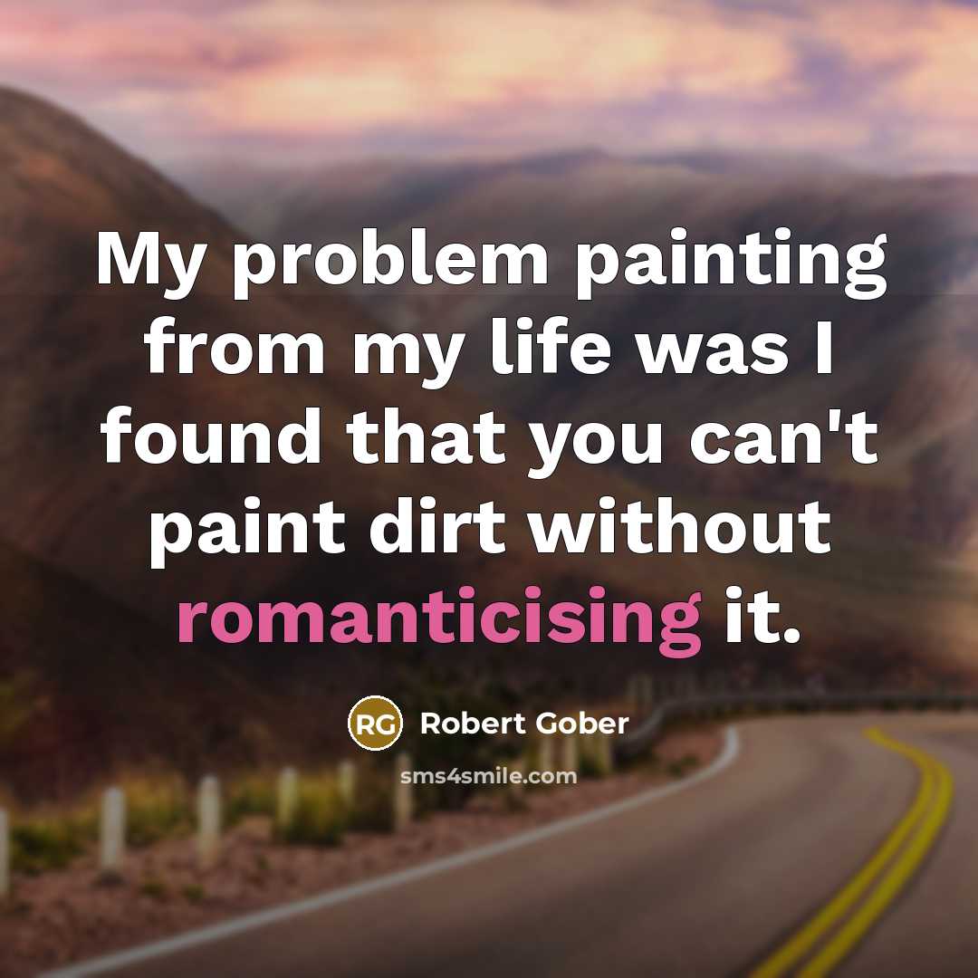 “My problem painting from my life was I found that you can't paint dirt without romanticising it.” quote by Robert Gober