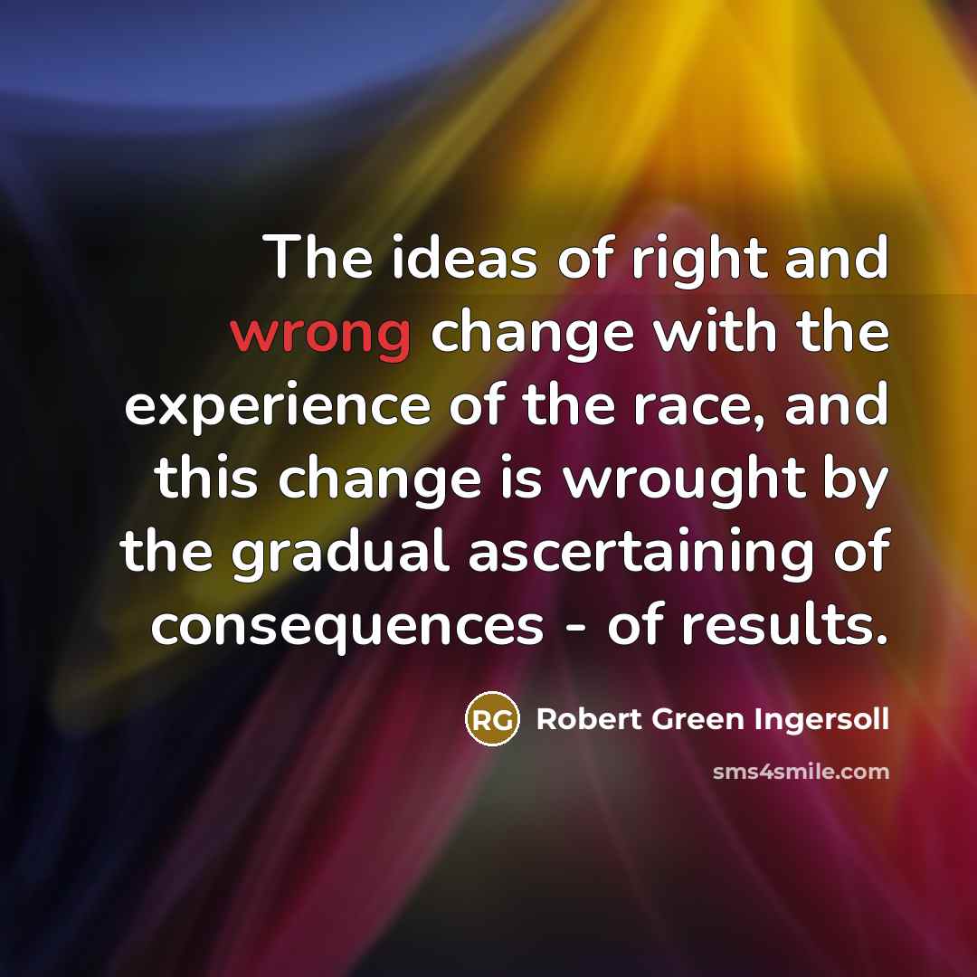 “The ideas of right and wrong change with the experience…” quote by Robert Green Ingersoll