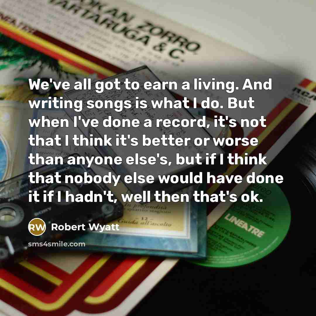 “We've all got to earn a living. And writing songs…” quote by Robert Wyatt