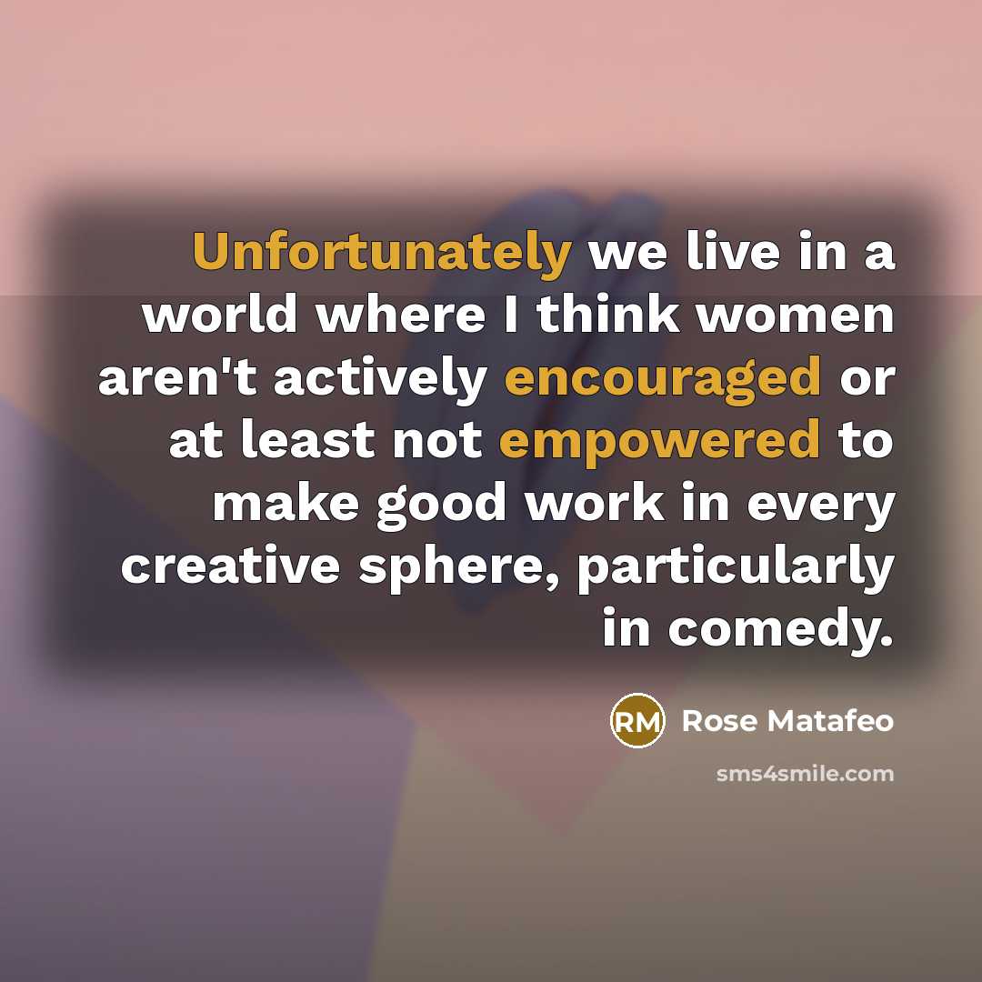 “Unfortunately we live in a world where I think women aren't actively encouraged or at least not empowered to make good work in every creative sphere, particularly in comedy.” quote by Rose Matafeo