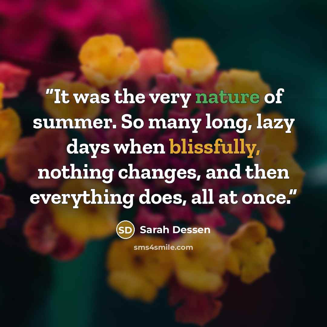 “It was the very nature of summer. So many long, lazy days when blissfully, nothing changes, and then everything does, all at once.” quote by Sarah Dessen