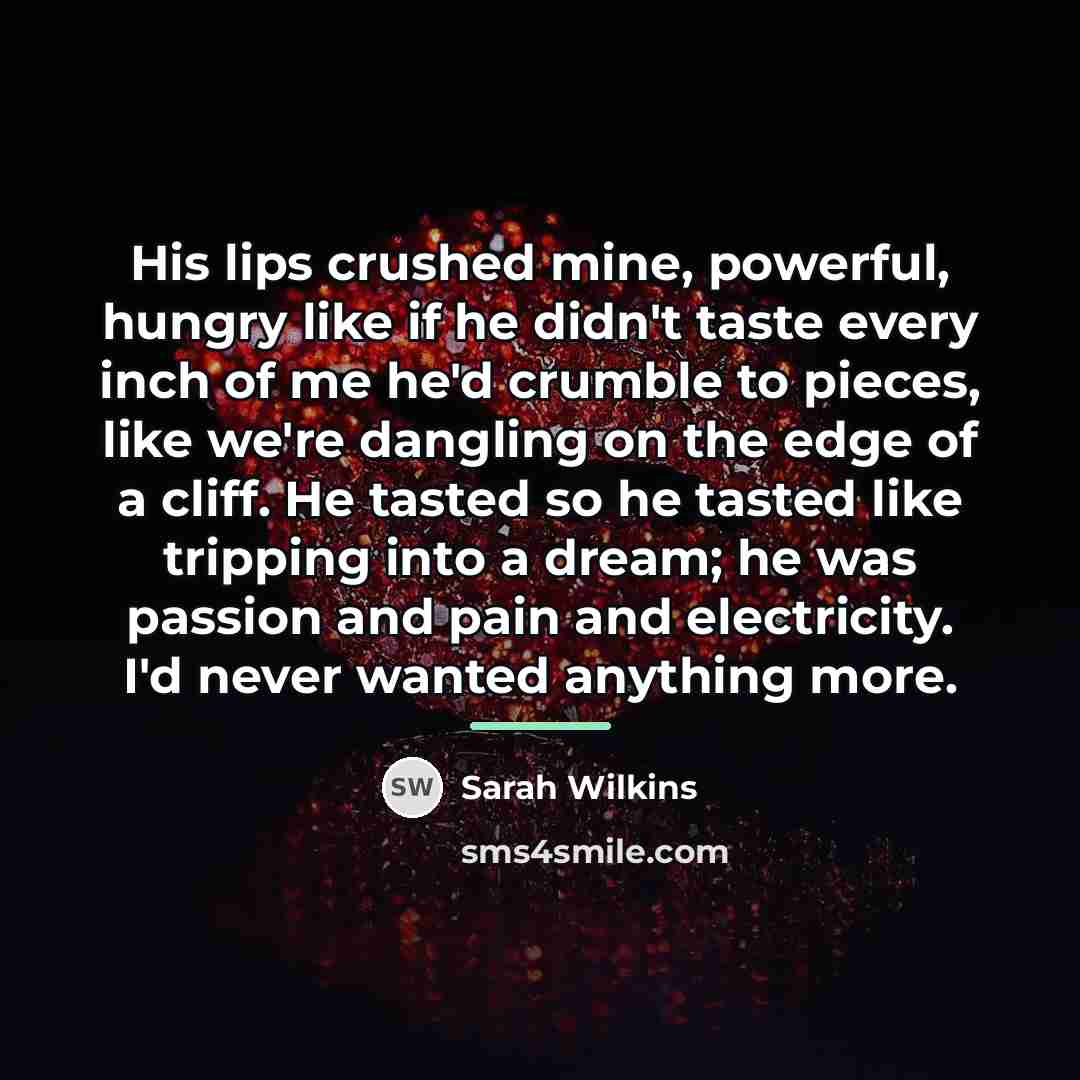 “His lips crushed mine, powerful, hungry like if he didn't…” quote by Sarah Wilkins