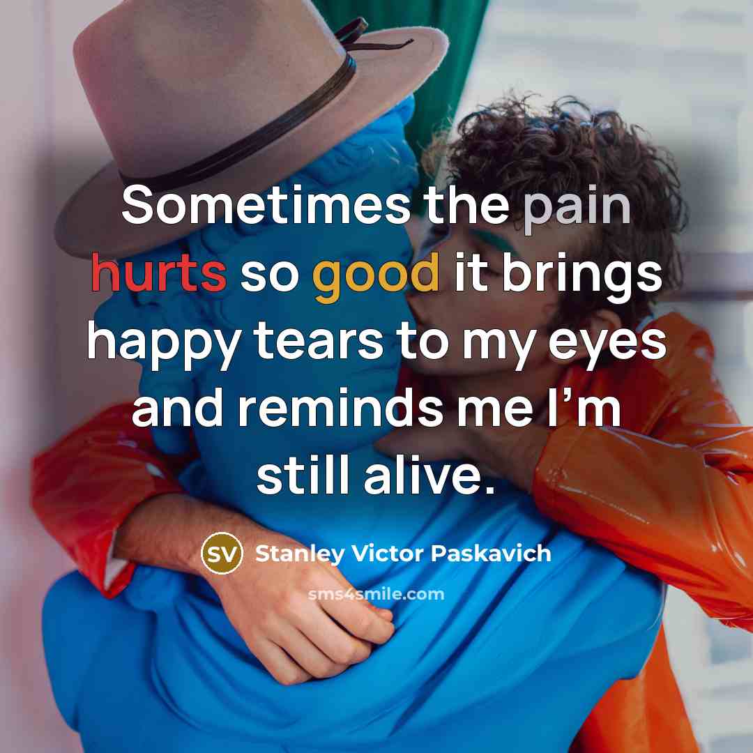 “Sometimes the pain hurts so good it brings happy tears…” quote by Stanley Victor Paskavich