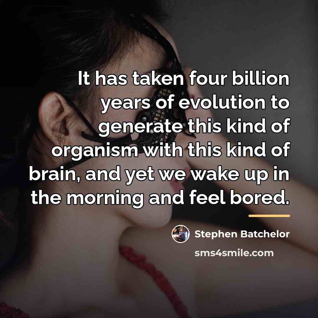“It has taken four billion years of evolution to generate…” quote by Stephen Batchelor