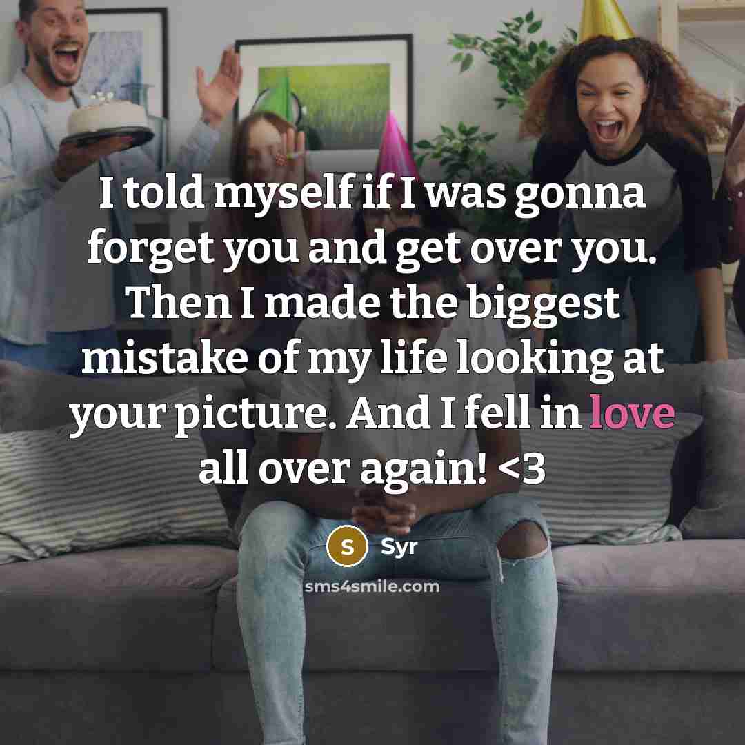 “I told myself if I was gonna forget you and get over you. Then I made the biggest mistake of my life looking at your picture. And I fell in love all over again!” quote by Syr