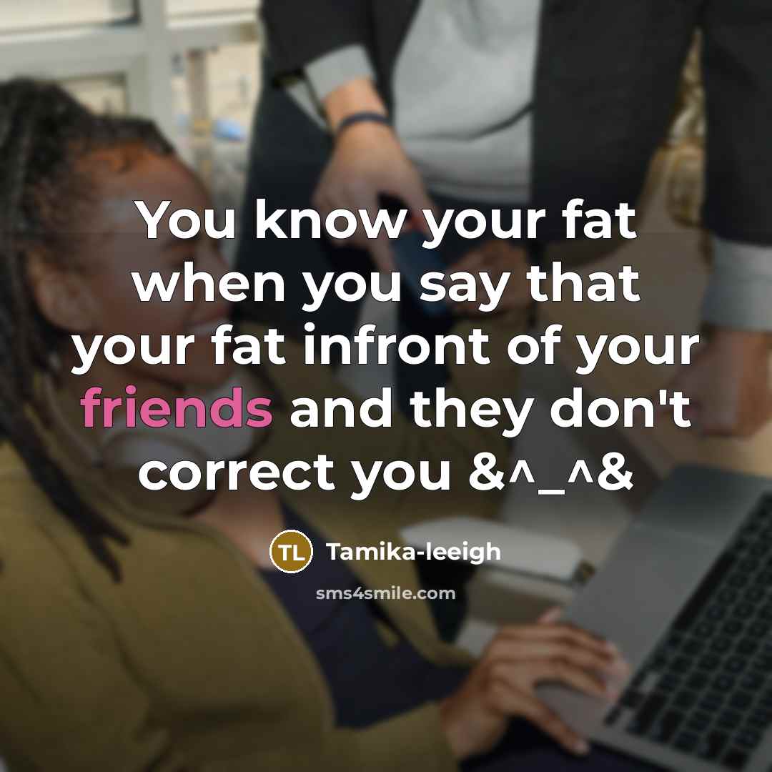 “You know your fat when you say that your fat infront of your friends and they don't correct you &^_^&” quote by Tamika-leeigh